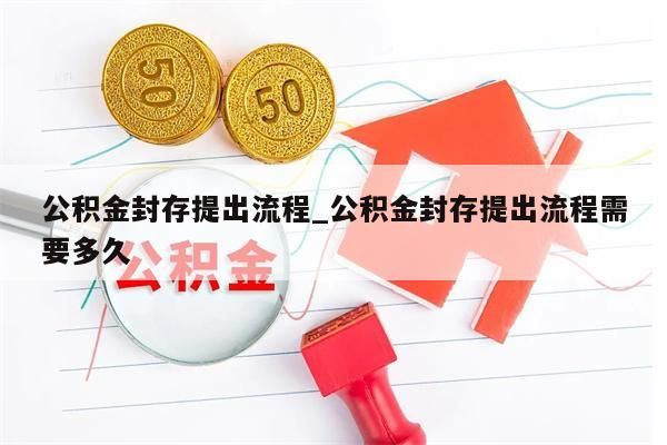 公积金封存提出流程_公积金封存提出流程需要多久