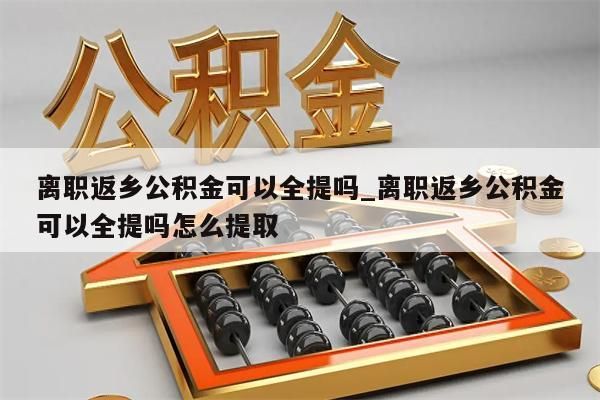 离职返乡公积金可以全提吗_离职返乡公积金可以全提吗怎么提取